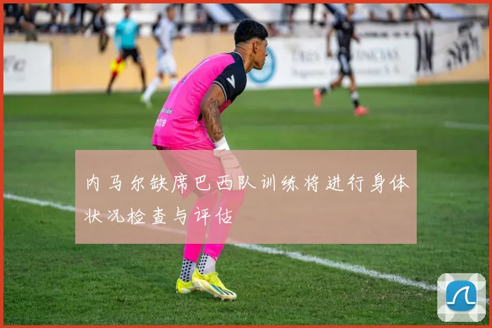 内马尔缺席巴西队训练将进行身体状况检查与评估