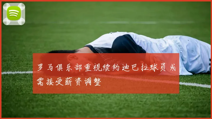 罗马俱乐部重视续约迪巴拉球员或需接受薪资调整