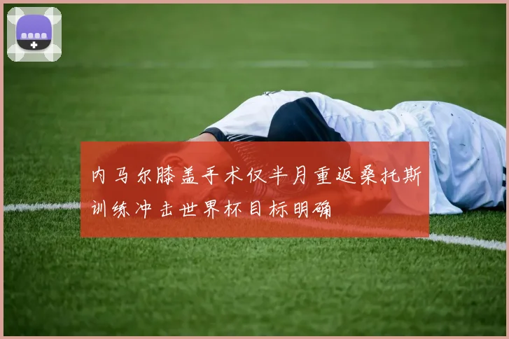 内马尔膝盖手术仅半月重返桑托斯训练冲击世界杯目标明确