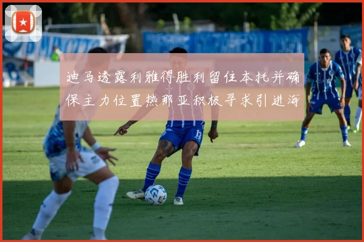 迪马透露利雅得胜利留住本托并确保主力位置热那亚积极寻求引进海因