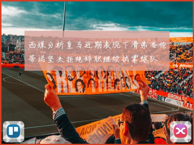 西媒分析皇马近期表现下滑弗洛伦蒂诺坚决拒绝辞职继续执掌球队