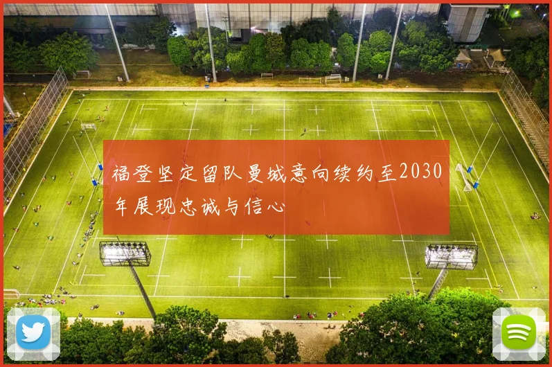 福登坚定留队曼城意向续约至2030年展现忠诚与信心