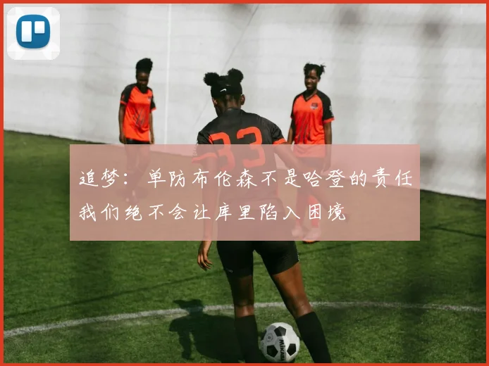 追梦：单防布伦森不是哈登的责任我们绝不会让库里陷入困境