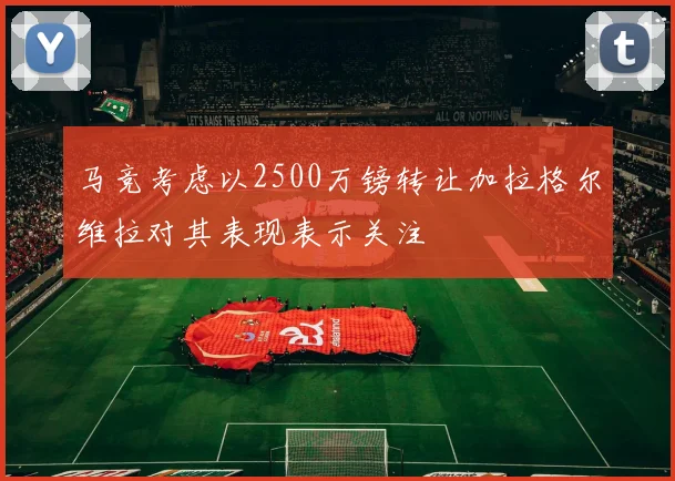 马竞考虑以2500万镑转让加拉格尔维拉对其表现表示关注