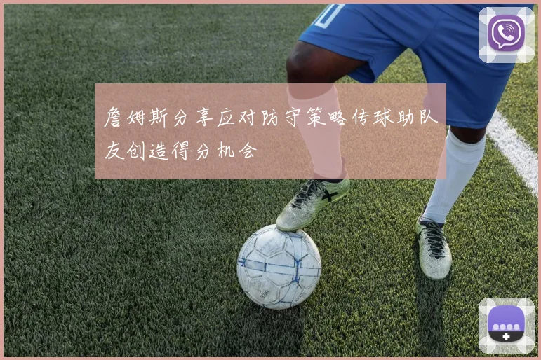 詹姆斯分享应对防守策略传球助队友创造得分机会